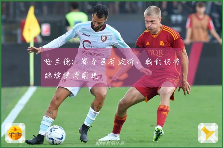 哈兰德:赛季虽有波折,我们仍将继续拼搏前进