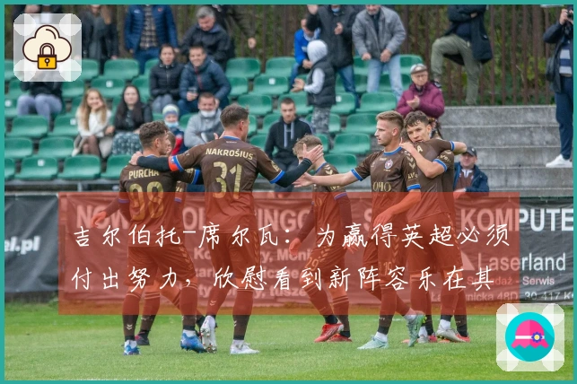 吉尔伯托-席尔瓦：为赢得英超必须付出努力，欣慰看到新阵容乐在其中